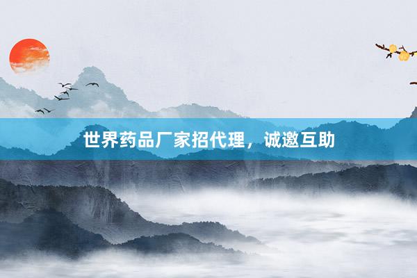 世界药品厂家招代理，诚邀互助